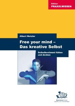 Free your mind - Das kreative Selbst: Selbstbestimmt fühlen und denken - mehr Freiheit schöpfen