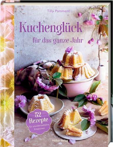 Kuchenglück für das ganze Jahr: 52 Rezepte für unwiderstehliche Kreationen: Kuchen backen leicht gemacht – mit kleiner Teekunde und Blumenschmuck-Inspirationen