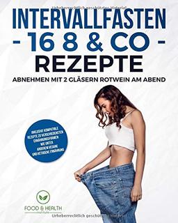 Intervallfasten 16 8 & Co Rezepte - Abnehmen mit 2 Gläsern Rotwein am Abend: Wie du dank intermittierendes Fasten ohne Verzicht oder längeres Hungern effektiv und dauerhaft abnehmen kannst