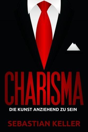 Charisma: Die Kunst anziehend zu sein - Wie Sie Menschen in Ihren Bann ziehen und einen bleibenden Eindruck hinterlassen