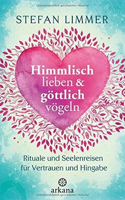 Himmlisch lieben und göttlich vögeln: Rituale und Seelenreisen für Vertrauen und Hingabe