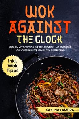 Wok against the clock: Kochen mit dem Wok für Berufstätige - 140 köstliche Gerichte in unter 15 Minuten problemlos zubereiten! inkl. WOK Tipps