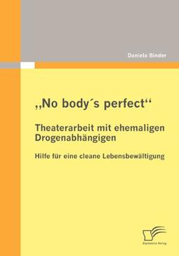 "No body's perfect": Theaterarbeit mit ehemaligen Drogenabhängigen: Hilfe für eine cleane Lebensbewältigung