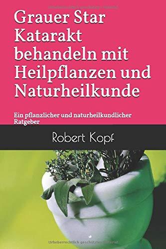 Grauer Star Katarakt behandeln mit Heilpflanzen und Naturheilkunde: Ein pflanzlicher und naturheilkundlicher Ratgeber