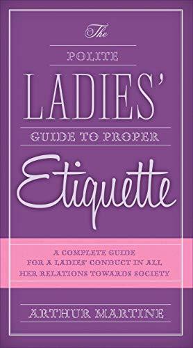 The Polite Ladies' Guide to Proper Etiquette: A Complete Guide for a Lady?s Conduct in All Her Relations Towards Society