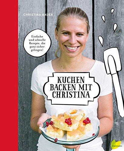 Kuchen backen mit Christina: Einfache und schnelle Rezepte, die ganz sicher gelingen!