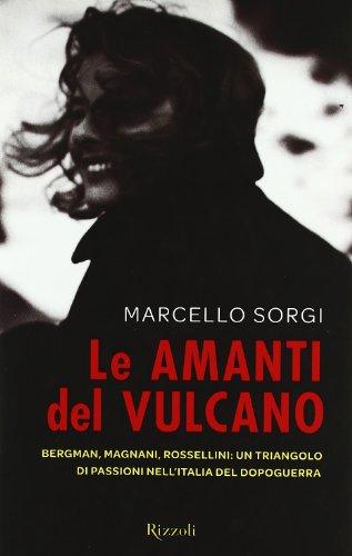 Le amanti del vulcano. Bergman, Magnani, Rossellini: un triangolo di passioni nell'Italia del dopoguerra