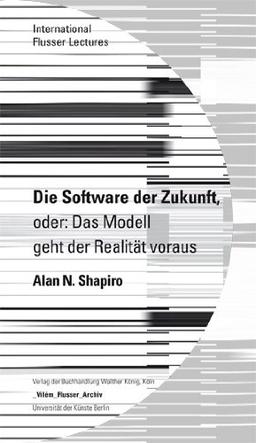 Alan Shapiro. Die Software der Zukunft, oder:Das Modell bedingt die Realität: International Flusser Lectures