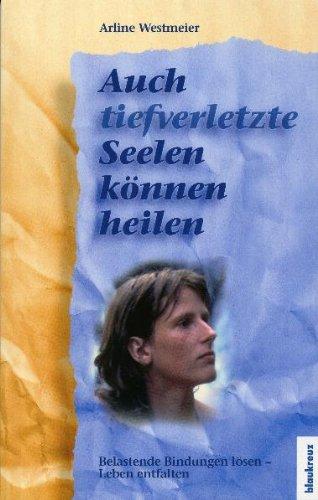 Auch tief verletzte Seelen können heilen: Belastende Bindungen lösen - Leben entfalten