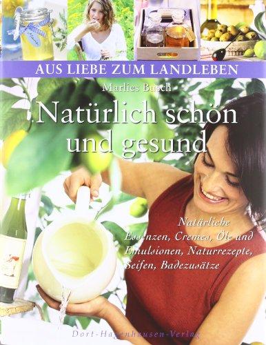 Natürlich schön und gesund: Natürliche Essenzen, Cremes, Öle und Emulsionen, Naturrezepte, Seifen, Badezusätze (Aus Liebe zum Landleben)