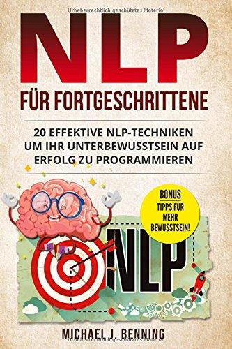 NLP für Fortgeschrittene: 20 effektive NLP-Techniken um Ihr Unterbewusstsein auf Erfolg zu programmieren