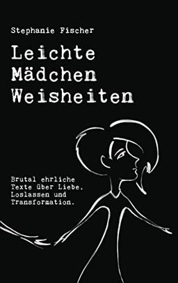 Leichte Mädchen Weisheiten: Brutal ehrliche Texte über Liebe, Loslassen und Transformation