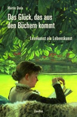 Das Glück, das aus den Büchern kommt: Lesekunst als Lebenskunst