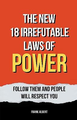 The New 18 Irrefutable Laws Of Power: Follow Them And People Will Respect You