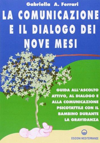 La comunicazione e il dialogo dei nove mesi. Guida all'ascolto attivo, al dialogo e alla comunicazione psicotattile con il bambino durante la gravidanza