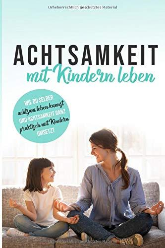 Achtsamkeit mit Kindern leben: Wie Du selber achtsam leben kannst und Achtsamkeit ganz praktisch mit Kindern umsetzt