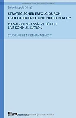 Strategischer Erfolg durch User Experience und Mixed Reality: Management-Ansätze für die Live-Kommunikation: Studienreihe Messemanagement: Band 4