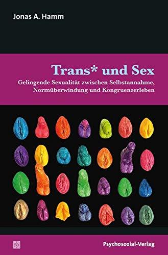 Trans* und Sex: Gelingende Sexualität zwischen Selbstannahme, Normüberwindung und Kongruenzerleben (Angewandte Sexualwissenschaft)