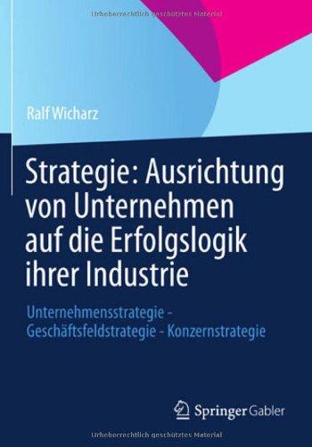 Strategie: Ausrichtung von Unternehmen auf die Erfolgslogik ihrer Industrie: Unternehmensstrategie - Geschäftsfeldstrategie - Konzernstrategie