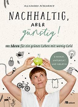 Nachhaltig, aber günstig!: 111 Ideen für ein grünes Leben mit wenig Geld. Einfach, unperfekt und kreativ