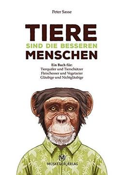 Tiere sind die besseren Menschen: Ein Buch für: Tierquäler und Tierschützer, Fleischesser und Vegetarier, Gläubige und Nichtgläubige