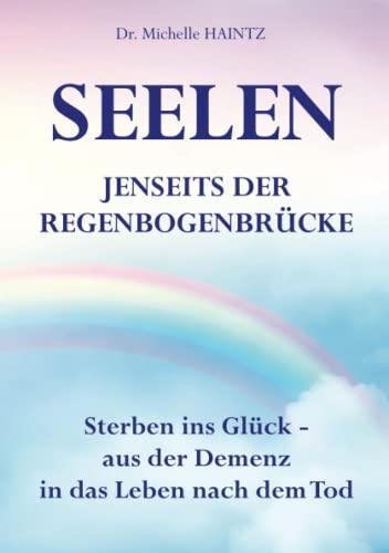 SEELEN JENSEITS DER REGENBOGENBRÜCKE: Sterben ins Glück – aus der Demenz in das Leben nach dem Tod