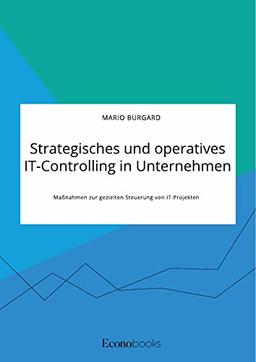 Strategisches und operatives IT-Controlling in Unternehmen. Maßnahmen zur gezielten Steuerung von IT-Projekten