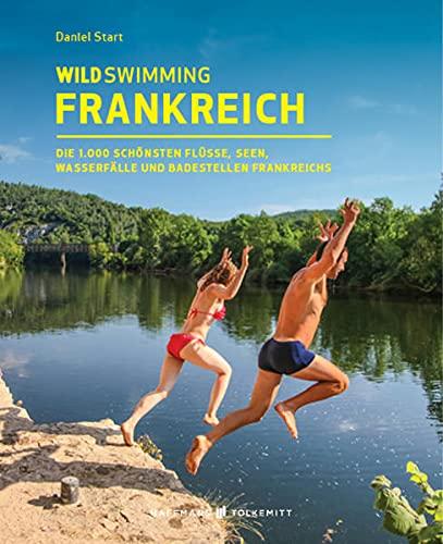 Wild Swimming Frankreich: Die 1.000 schönsten Flüsse, Seen, Wasserfälle und Badestellen Frankreichs