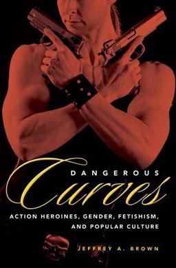 Dangerous Curves: Action Heroes, Gender, Fetishism, and Popular Culture