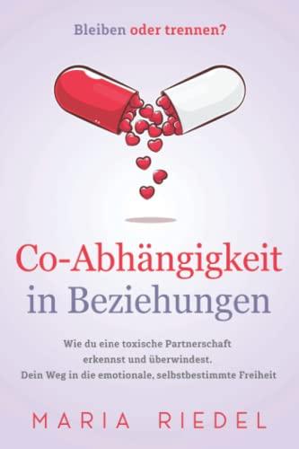 Co-Abhängigkeit in Beziehungen – Bleiben oder trennen?: Wie du eine toxische Partnerschaft erkennst und überwindest. Dein Weg in die emotionale, selbstbestimmte Freiheit