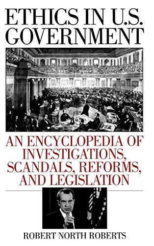 Ethics in U.S. Government: An Encyclopedia of Investigations, Scandals, Reforms, and Legislation