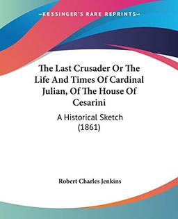 The Last Crusader Or The Life And Times Of Cardinal Julian, Of The House Of Cesarini: A Historical Sketch (1861)