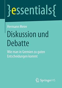 Diskussion und Debatte: Wie man in Gremien zu guten Entscheidungen kommt (essentials)