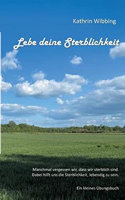 Lebe deine Sterblichkeit: Manchmal vergessen wir, dass wir sterblich sind. Dabei hilft uns die Sterblichkeit, lebendig zu sein. Ein kleines Übungsbuch