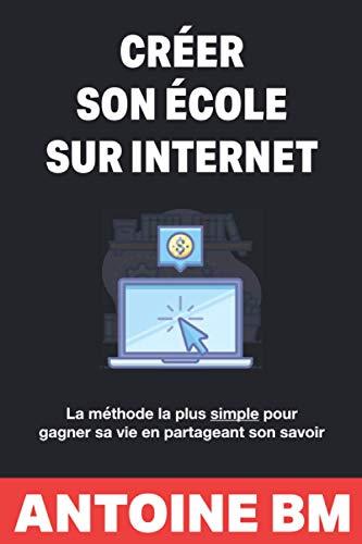 Créer son école sur internet: La méthode la plus simple pour gagner sa vie en partageant son savoir