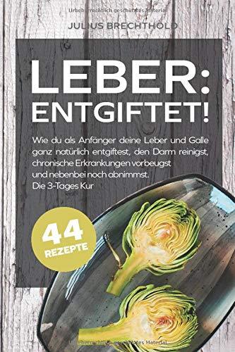 Leber: Entgiftet!: Wie du als Anfänger deine Leber und Galle ganz natürlich entgiftest, den Darm reinigst, chronische Erkrankungen vorbeugst und nebenbei noch abnimmst. Die 3-Tages Kur