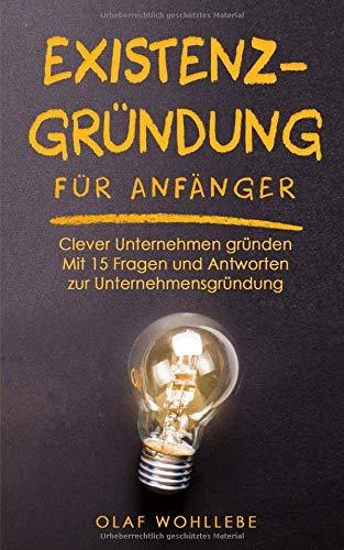 Existenzgründung für Anfänger: Clever Unternehmen gründen | Mit 15 Fragen und Antworten zur Unternehmensgründung