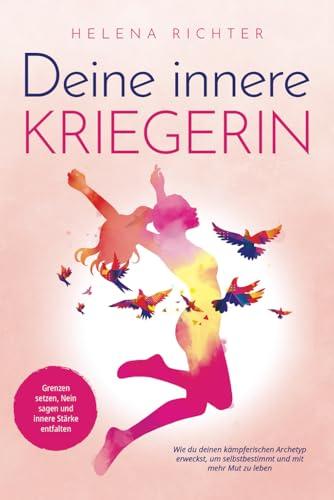 Deine innere Kriegerin: Grenzen setzen, Nein sagen und innere Stärke entfalten. Wie du deinen kämpferischen Archetyp erweckst, um selbstbestimmt und mit mehr Mut zu leben