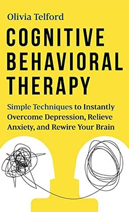 Cognitive Behavioral Therapy: Simple Techniques to Instantly Overcome Depression, Relieve Anxiety, and Rewire Your Brain