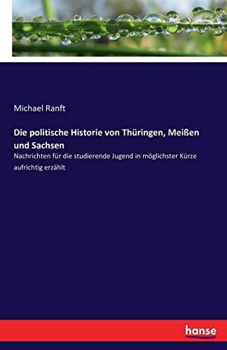 Die politische Historie von Thüringen, Meißen und Sachsen: Nachrichten für die studierende Jugend in möglichster Kürze aufrichtig erzählt