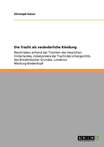 Die Tracht als veränderliche Kleidung: Beschrieben anhand der Trachten des Hessischen Hinterlandes, insbesondere der Tracht des Untergerichts des Breidenbacher Grundes. Landkreis Marburg-Biedenkopf