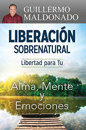 Liberación Sobrenatural: Libertad Para Tu Alma, Mente Y Emociones