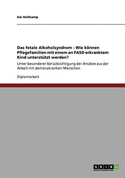 Das fetale Alkoholsyndrom. Wie können Pflegefamilien mit einem an FASD erkranktem Kind unterstützt werden?: Unter besonderer Berücksichtigung der Ansätze aus der Arbeit mit demenzkranken Menschen