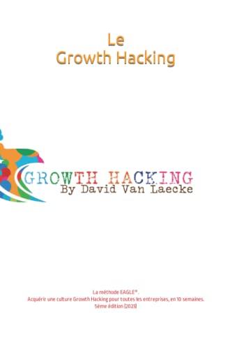 Le vrai Growth Hacking: La méthode EAGLE®. Adopter une culture Growth Hacking pour toutes les entreprises, en 10 semaines.: La méthode EAGLE(R). ... pour toutes les entreprises, en 10 semaines.