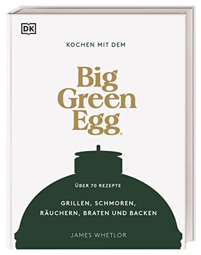 Kochen mit dem Big Green Egg: Grillen, Schmoren, Räuchern, Braten und Backen. Über 70 Rezepte