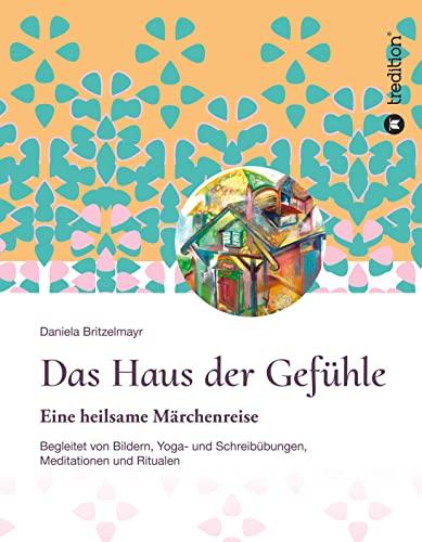 Das Haus der Gefühle: Eine heilsame Märchenreise begleitet von Bildern, Yoga- und Schreibübungen, Meditationen und Ritualen