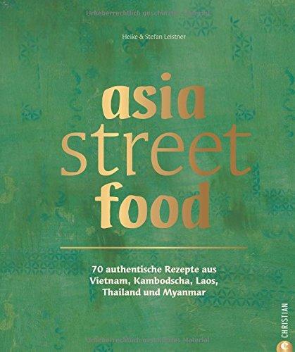 Asiatische Küche: asia street food. Authentische Rezepte aus Thailand, Myanmar, Laos, Kambodscha und Vietnam. Kochen mit dem neuen asia streetfood Kochbuch - wie ein Spaziergang durch Südostasien