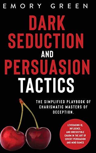 Dark Seduction and Persuasion Tactics: The Simplified Playbook of Charismatic Masters of Deception. Leveraging IQ, Influence, and Irresistible Charm in the Art of Covert Persuasion and Mind Games