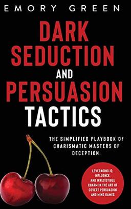 Dark Seduction and Persuasion Tactics: The Simplified Playbook of Charismatic Masters of Deception. Leveraging IQ, Influence, and Irresistible Charm in the Art of Covert Persuasion and Mind Games