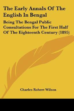 The Early Annals Of The English In Bengal: Being The Bengal Public Consultations For The First Half Of The Eighteenth Century (1895)